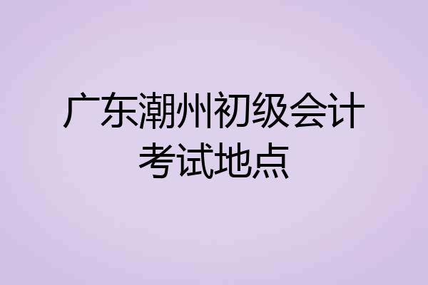 广东潮州初级会计考试地点
