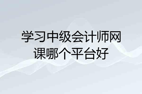 学习中级会计师网课哪个平台好