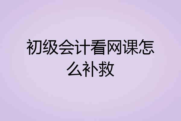 初级会计看网课怎么补救