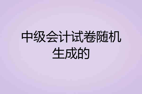中级会计试卷随机生成的