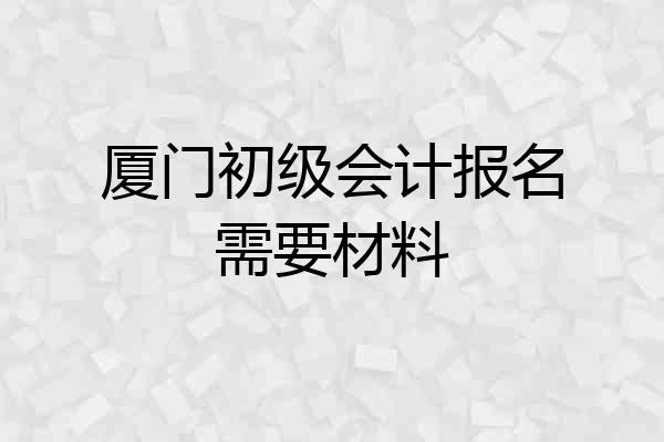 厦门初级会计报名需要材料