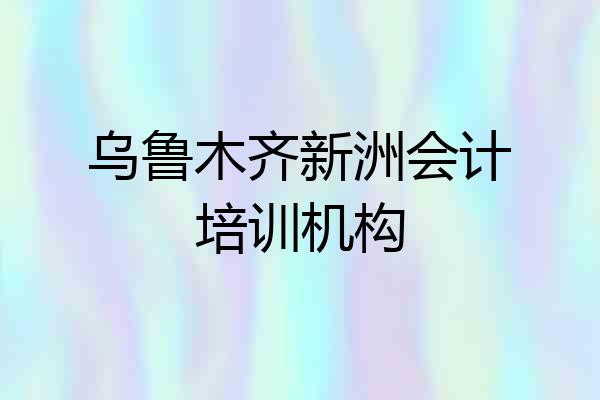 乌鲁木齐新洲会计培训机构