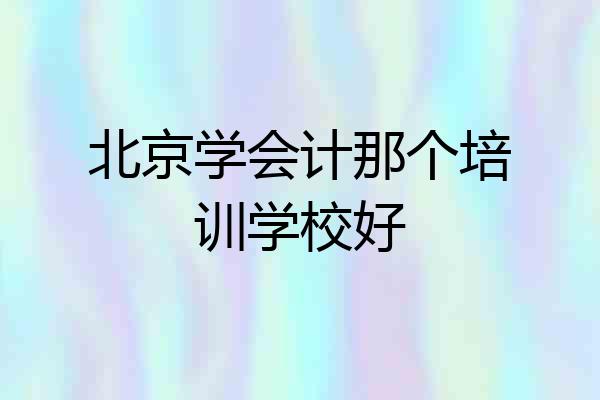 北京学会计那个培训学校好