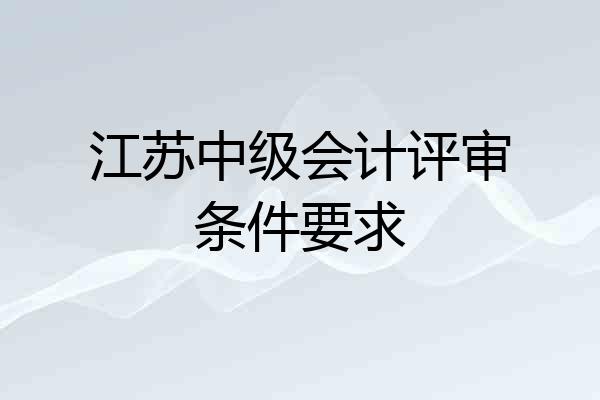 江苏中级会计评审条件要求