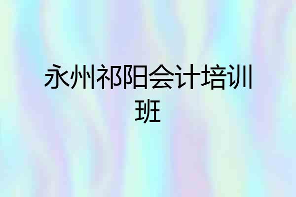 永州祁阳会计培训班
