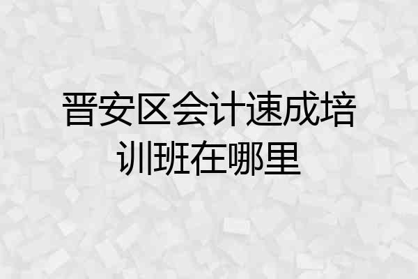 晋安区会计速成培训班在哪里