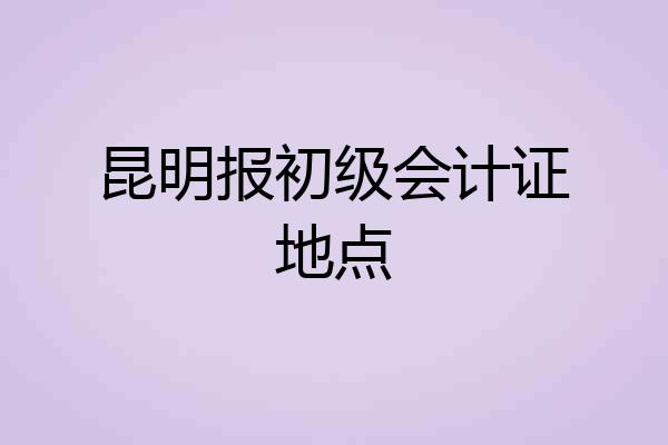 昆明报初级会计证地点