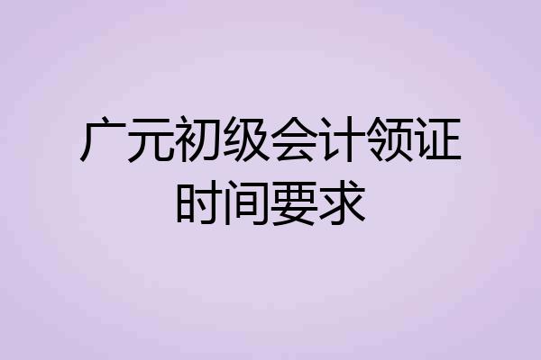 广元初级会计领证时间要求