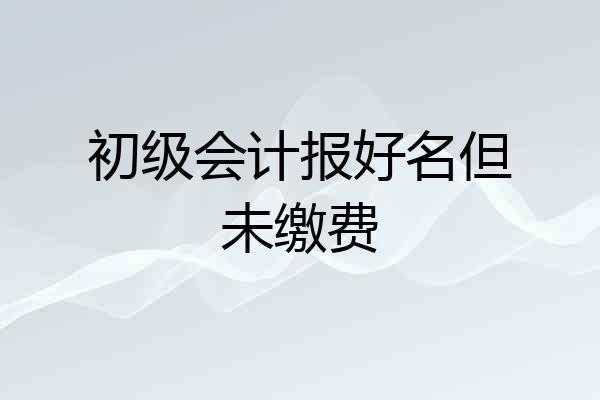 初级会计报好名但未缴费
