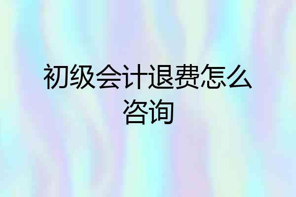 初级会计退费怎么咨询