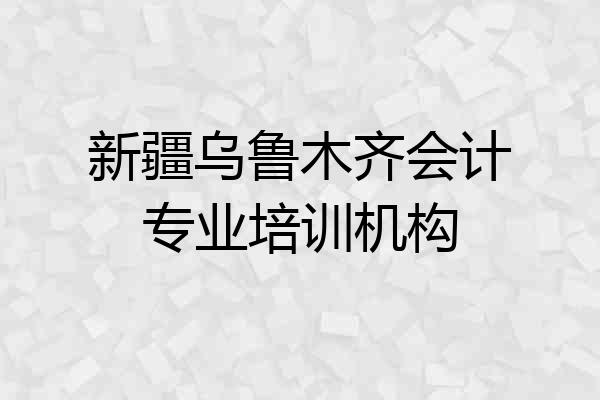新疆乌鲁木齐会计专业培训机构