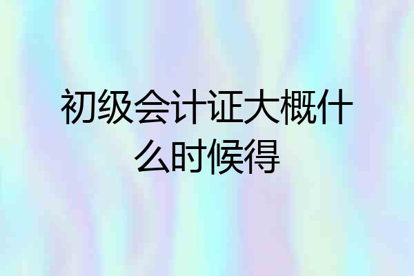 初级会计证大概什么时候得