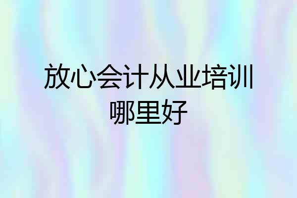 放心会计从业培训哪里好
