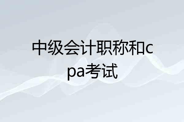 中级会计职称和cpa考试