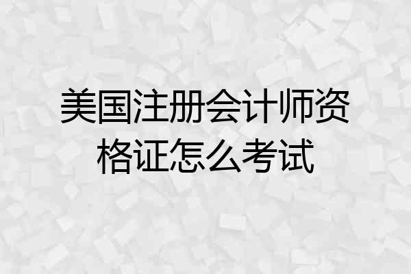 美国注册会计师资格证怎么考试