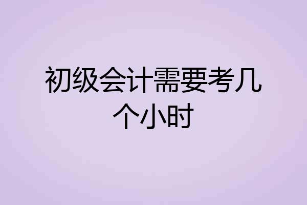 初级会计需要考几个小时