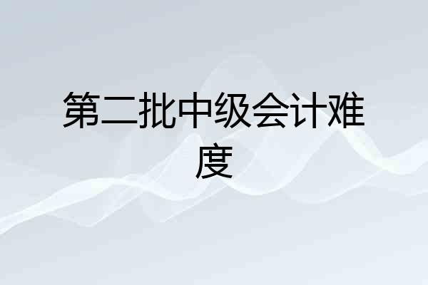 第二批中级会计难度