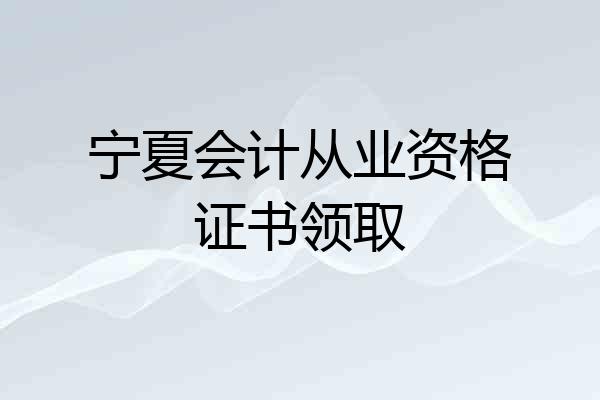 宁夏会计从业资格证书领取