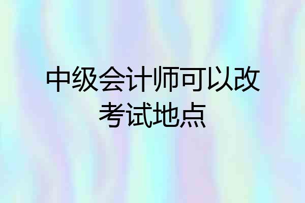 中级会计师可以改考试地点