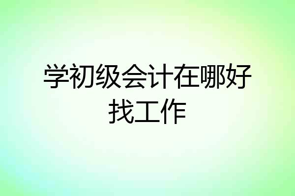 学初级会计在哪好找工作