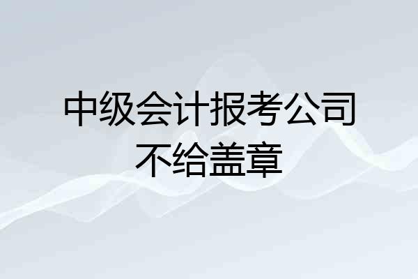 中级会计报考公司不给盖章