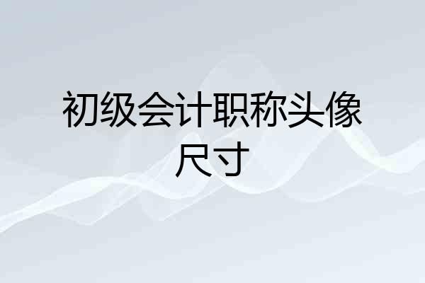初级会计职称头像尺寸