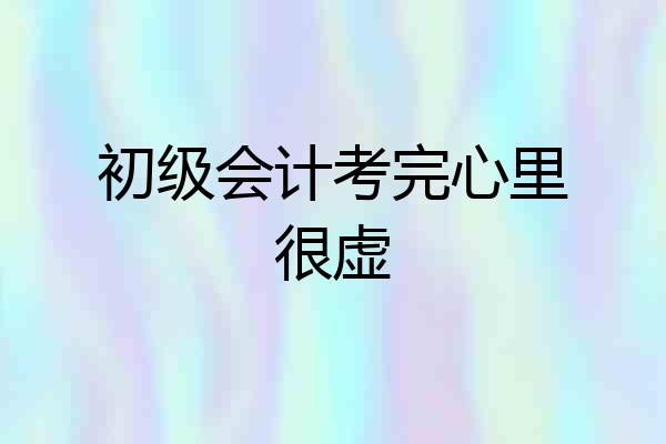 初级会计考完心里很虚