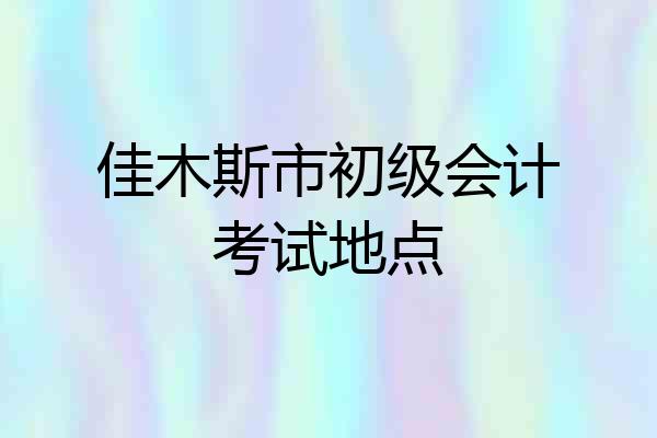 佳木斯市初级会计考试地点
