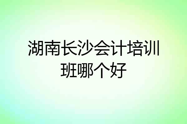 湖南长沙会计培训班哪个好