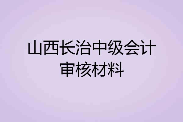 山西长治中级会计审核材料