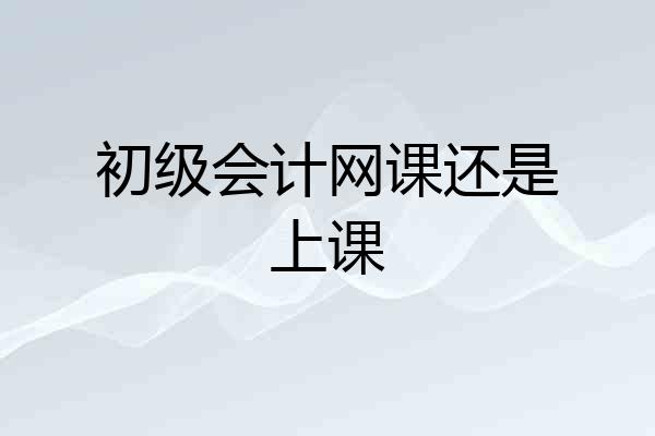 初级会计网课还是上课