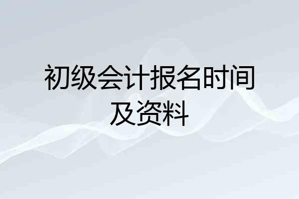 初级会计报名时间及资料