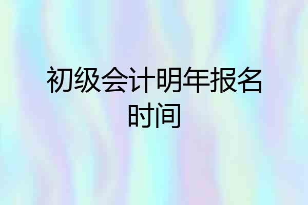 初级会计明年报名时间