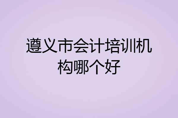 遵义市会计培训机构哪个好