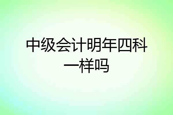 中级会计明年四科一样吗