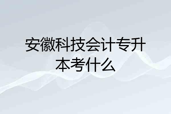 安徽科技会计专升本考什么