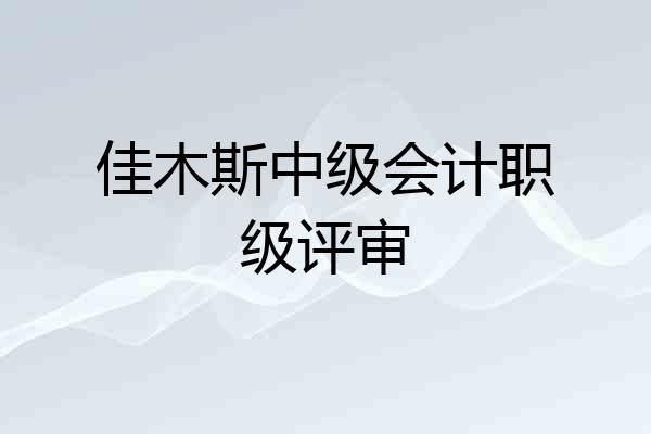 佳木斯中级会计职级评审