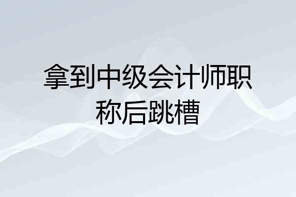 拿到中级会计师职称后跳槽