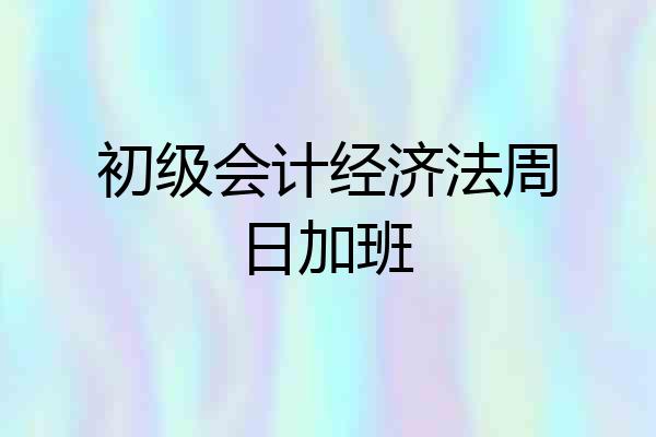 初级会计经济法周日加班