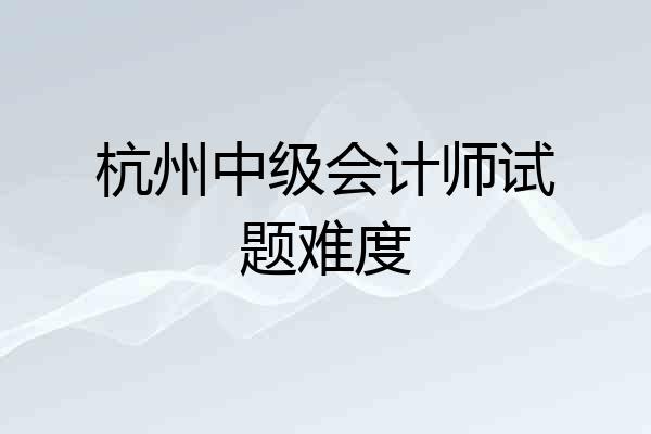 杭州中级会计师试题难度