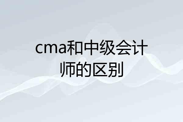 cma和中级会计师的区别