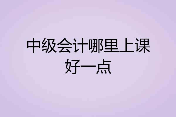 中级会计哪里上课好一点