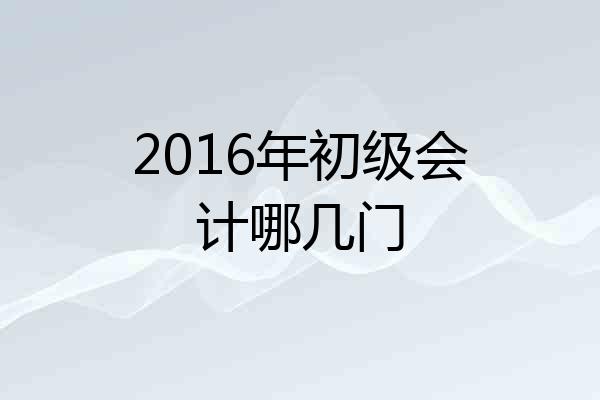 2016年初级会计哪几门