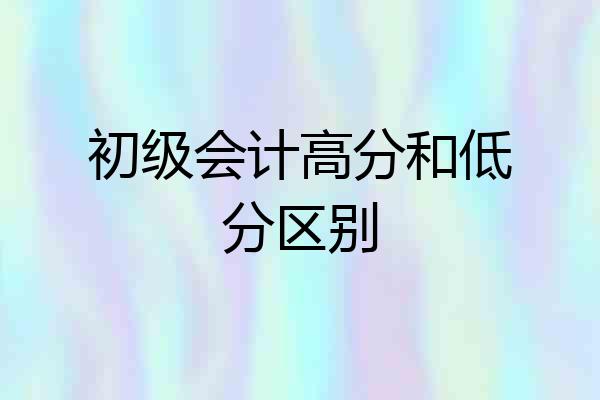初级会计高分和低分区别