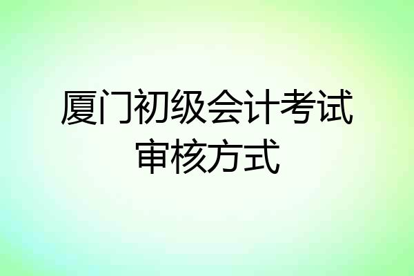厦门初级会计考试审核方式