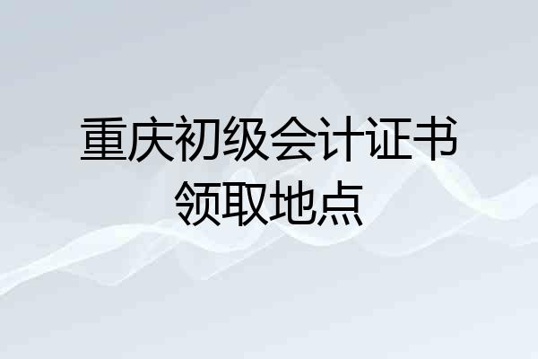 重庆初级会计证书领取地点
