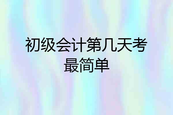 初级会计第几天考最简单