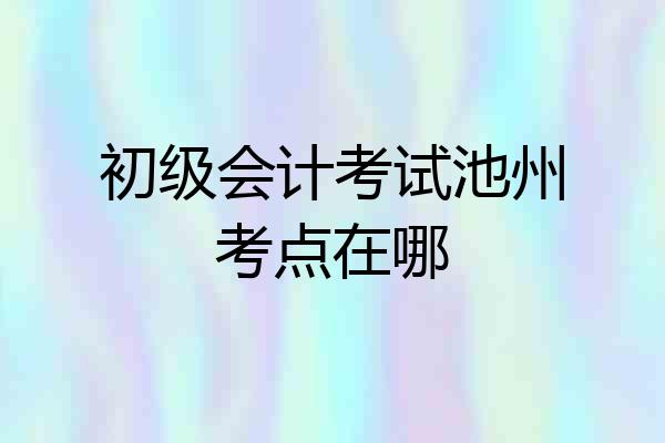 初级会计考试池州考点在哪