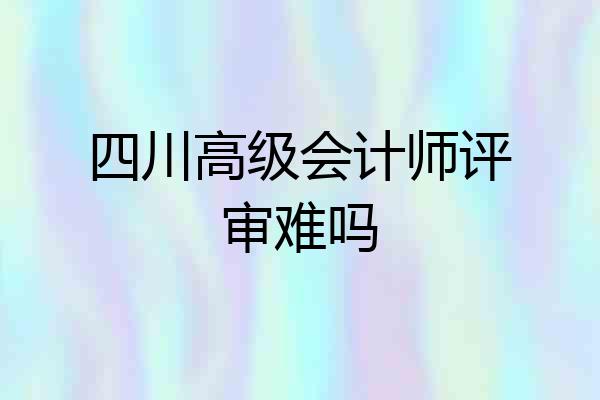 四川高级会计师评审难吗