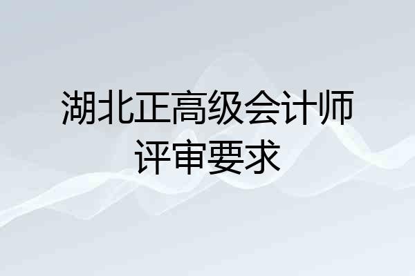湖北正高级会计师评审要求